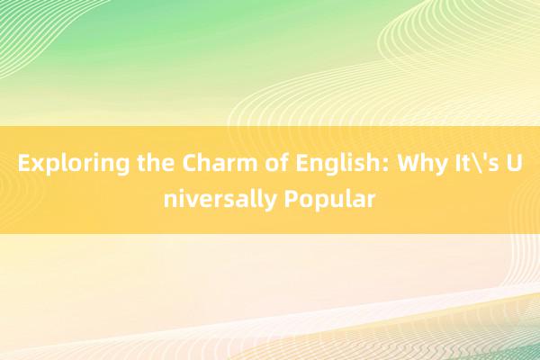 Exploring the Charm of English: Why It's Universally Popular